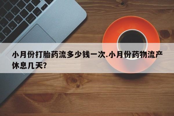 流产药网上购买小月份打胎药流多少钱一次.小月份药物流产休息几天？