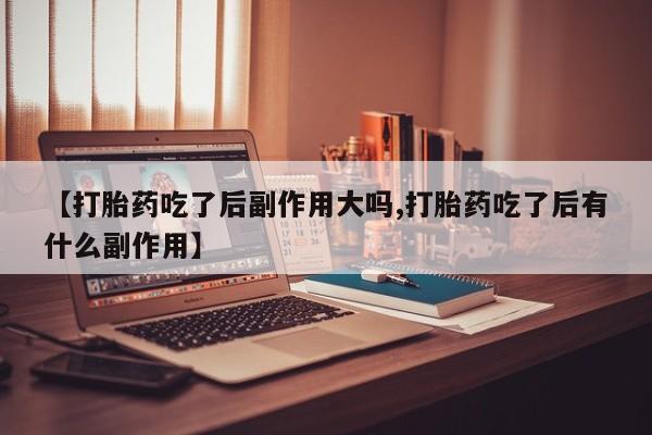 流产药网上购买【打胎药吃了后副作用大吗,打胎药吃了后有什么副作用】
