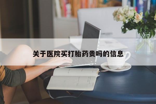 流产药网上购买关于医院买打胎药贵吗的信息