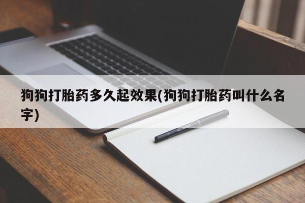 流产药网上购买狗狗打胎药多久起效果(狗狗打胎药叫什么名字)