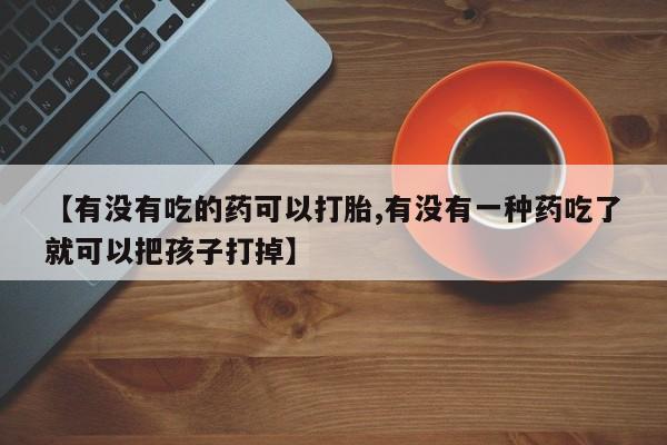 流产药网上购买【有没有吃的药可以打胎,有没有一种药吃了就可以把孩子打掉】