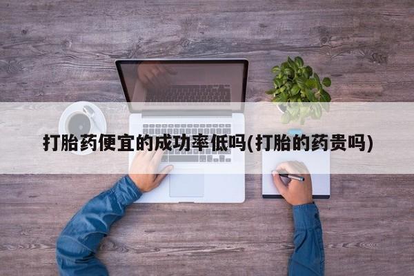 流产药网上购买打胎药便宜的成功率低吗(打胎的药贵吗)