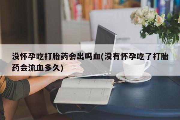 流产药网上购买没怀孕吃打胎药会出吗血(没有怀孕吃了打胎药会流血多久)