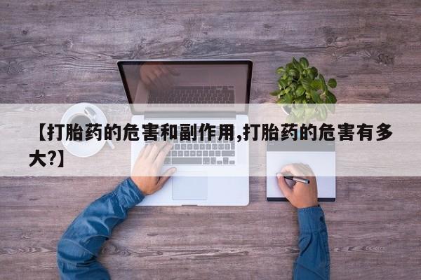 流产药网上购买【打胎药的危害和副作用,打胎药的危害有多大?】