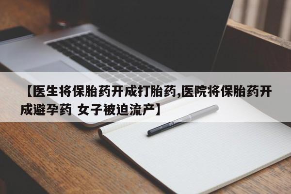 流产药网上购买【医生将保胎药开成打胎药,医院将保胎药开成避孕药 女子被迫流产】