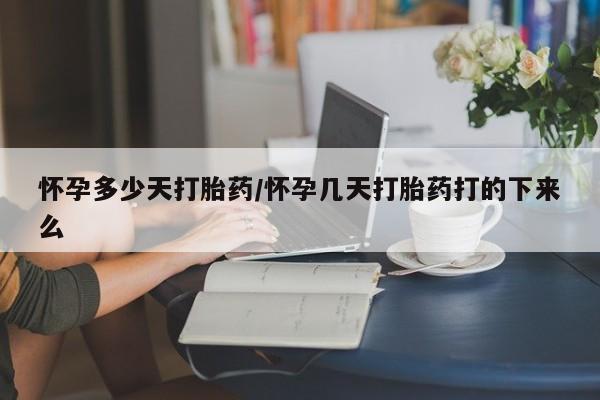流产药网上购买怀孕多少天打胎药/怀孕几天打胎药打的下来么