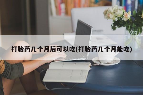 流产药网上购买打胎药几个月后可以吃(打胎药几个月能吃)