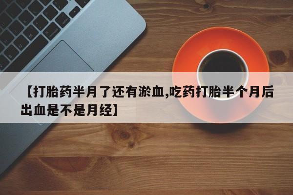 流产药网上购买【打胎药半月了还有淤血,吃药打胎半个月后出血是不是月经】