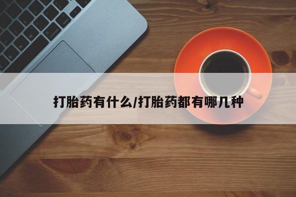 流产药网上购买打胎药有什么/打胎药都有哪几种