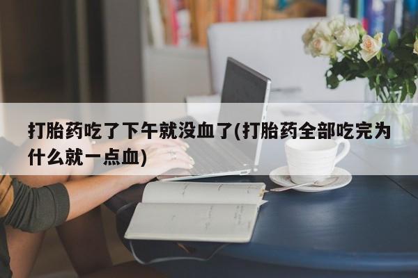 流产药网上购买打胎药吃了下午就没血了(打胎药全部吃完为什么就一点血)