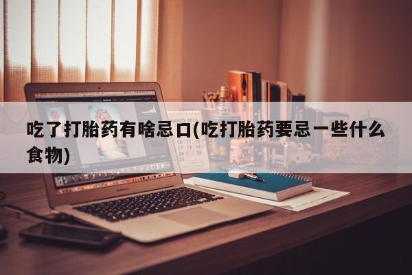 流产药网上购买吃了打胎药有啥忌口(吃打胎药要忌一些什么食物)