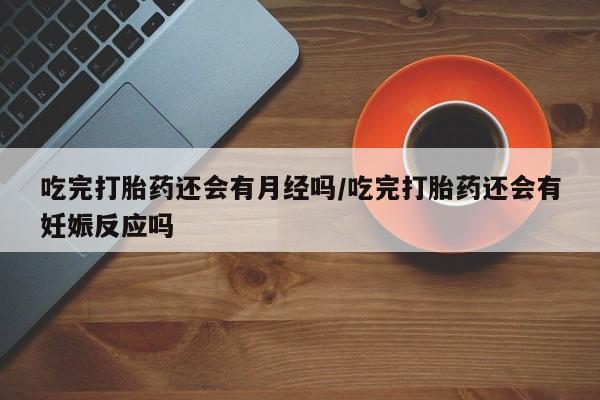 流产药网上购买吃完打胎药还会有月经吗/吃完打胎药还会有妊娠反应吗