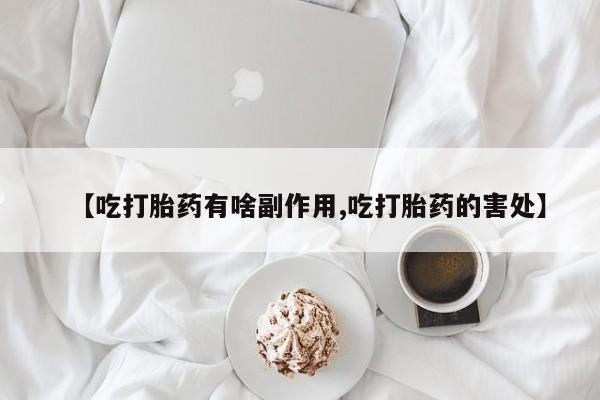 流产药网上购买【吃打胎药有啥副作用,吃打胎药的害处】