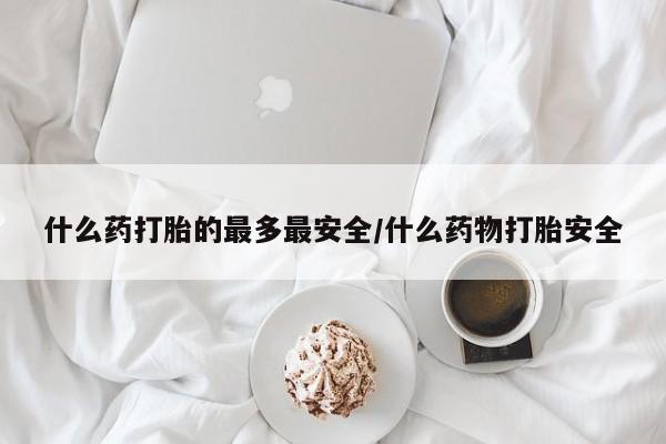流产药网上购买什么药打胎的最多最安全/什么药物打胎安全