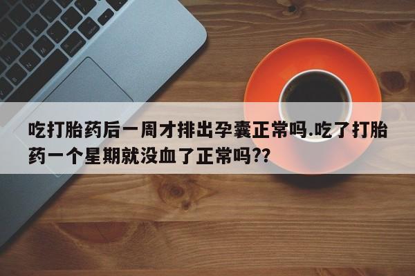 流产药网上购买吃打胎药后一周才排出孕囊正常吗.吃了打胎药一个星期就没血了正常吗?？