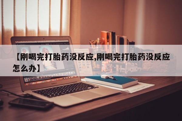 流产药网上购买【刚喝完打胎药没反应,刚喝完打胎药没反应怎么办】