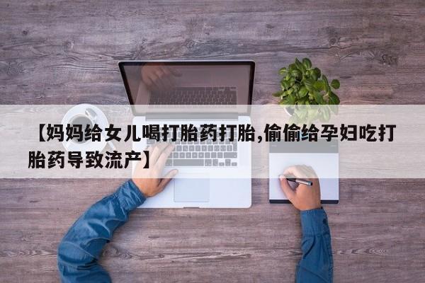 流产药网上购买【妈妈给女儿喝打胎药打胎,偷偷给孕妇吃打胎药导致流产】