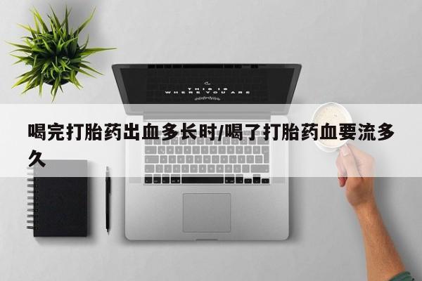 流产药网上购买喝完打胎药出血多长时/喝了打胎药血要流多久