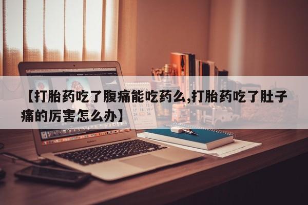 流产药网上购买【打胎药吃了腹痛能吃药么,打胎药吃了肚子痛的厉害怎么办】