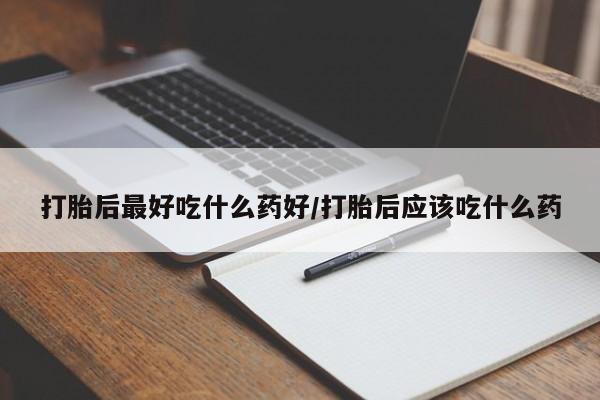 流产药网上购买打胎后最好吃什么药好/打胎后应该吃什么药