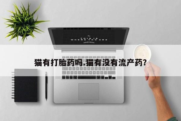 流产药网上购买猫有打胎药吗.猫有没有流产药？