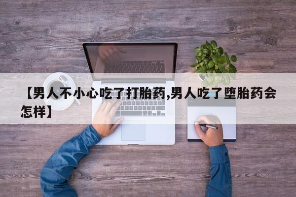 流产药网上购买【男人不小心吃了打胎药,男人吃了堕胎药会怎样】