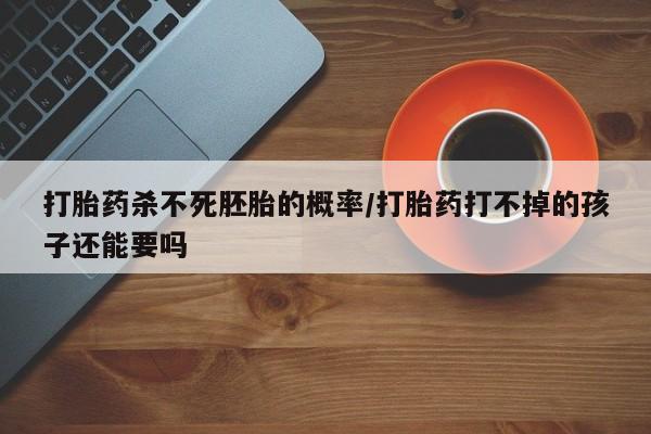 流产药网上购买打胎药杀不死胚胎的概率/打胎药打不掉的孩子还能要吗