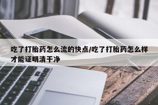 流产药网上购买吃了打胎药怎么流的快点/吃了打胎药怎么样才能证明清干净