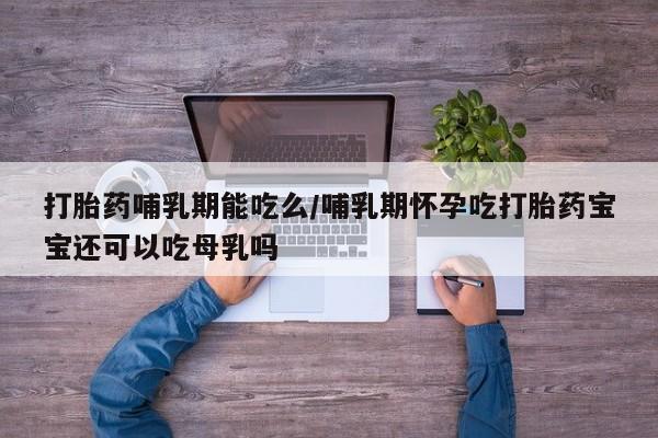 流产药网上购买打胎药哺乳期能吃么/哺乳期怀孕吃打胎药宝宝还可以吃母乳吗
