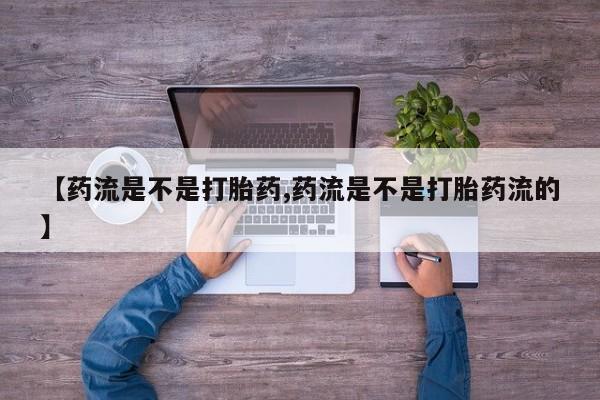 流产药网上购买【药流是不是打胎药,药流是不是打胎药流的】