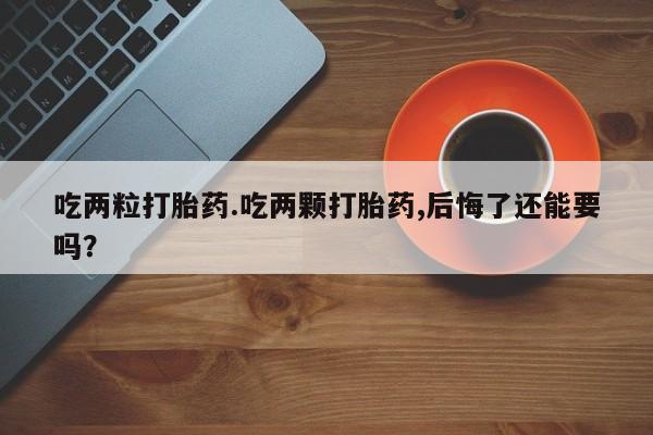 流产药网上购买吃两粒打胎药.吃两颗打胎药,后悔了还能要吗？