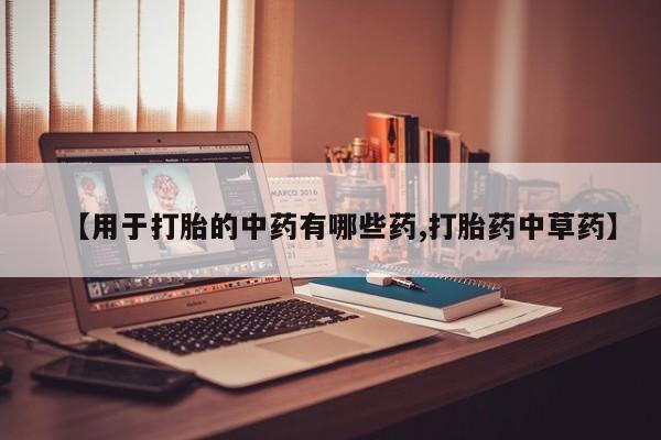 流产药网上购买【用于打胎的中药有哪些药,打胎药中草药】