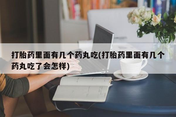 流产药网上购买打胎药里面有几个药丸吃(打胎药里面有几个药丸吃了会怎样)