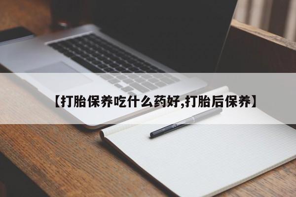 流产药网上购买【打胎保养吃什么药好,打胎后保养】