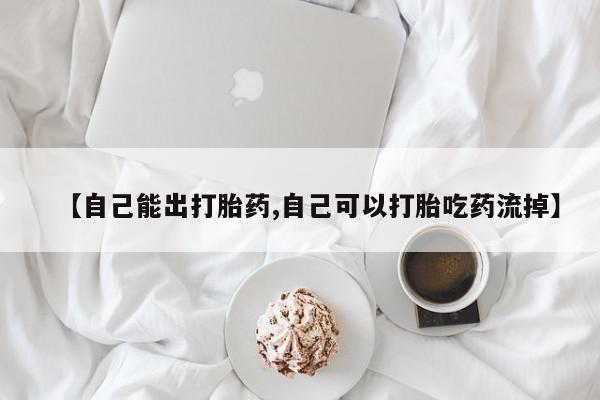 流产药网上购买【自己能出打胎药,自己可以打胎吃药流掉】