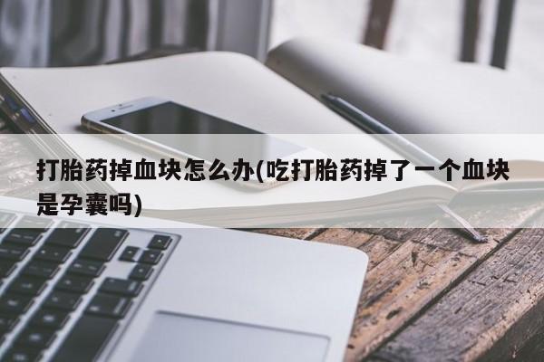 流产药网上购买打胎药掉血块怎么办(吃打胎药掉了一个血块是孕囊吗)