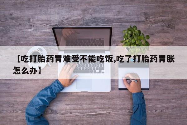 流产药网上购买【吃打胎药胃难受不能吃饭,吃了打胎药胃胀怎么办】
