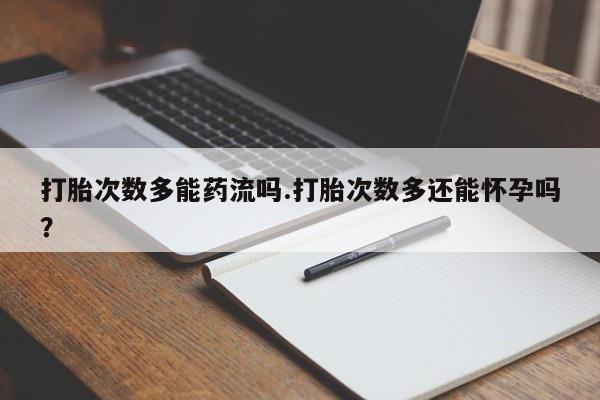 流产药网上购买打胎次数多能药流吗.打胎次数多还能怀孕吗？