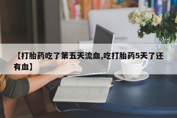 流产药网上购买【打胎药吃了第五天流血,吃打胎药5天了还有血】