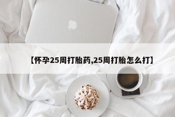 流产药网上购买【怀孕25周打胎药,25周打胎怎么打】