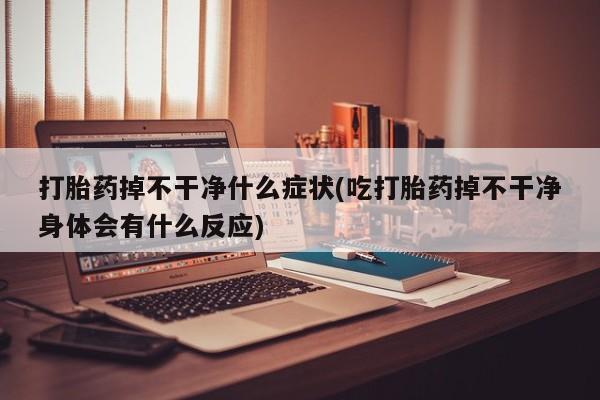 流产药网上购买打胎药掉不干净什么症状(吃打胎药掉不干净身体会有什么反应)