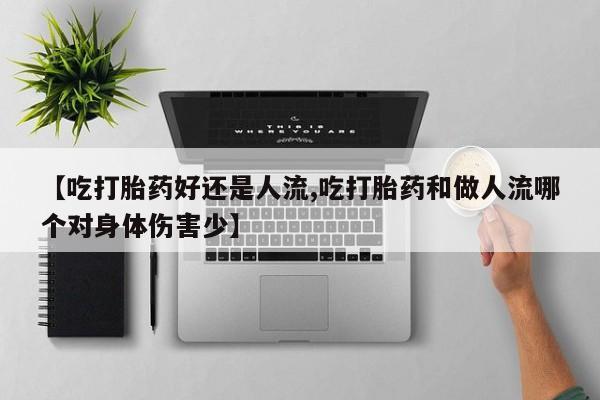 流产药网上购买【吃打胎药好还是人流,吃打胎药和做人流哪个对身体伤害少】