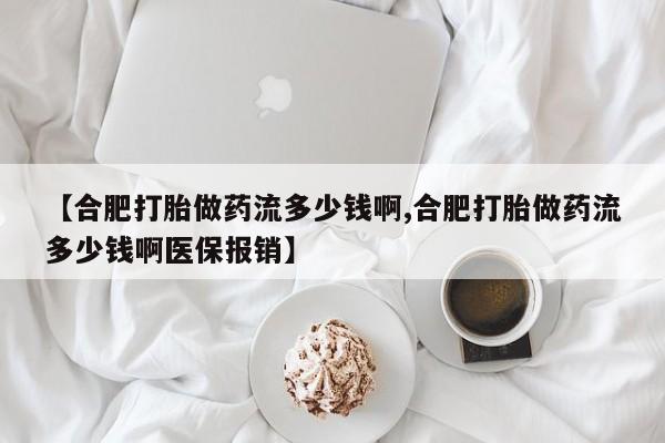 流产药网上购买【合肥打胎做药流多少钱啊,合肥打胎做药流多少钱啊医保报销】