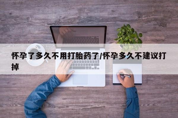 流产药网上购买怀孕了多久不用打胎药了/怀孕多久不建议打掉
