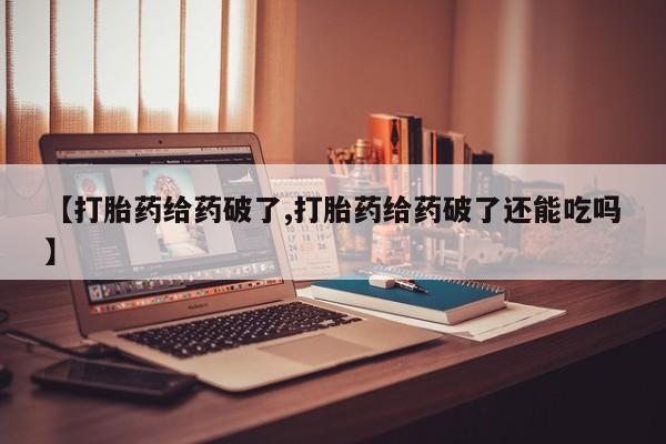 流产药网上购买【打胎药给药破了,打胎药给药破了还能吃吗】