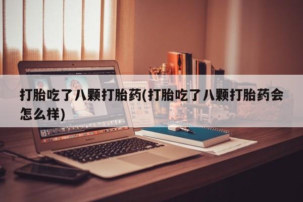 流产药网上购买打胎吃了八颗打胎药(打胎吃了八颗打胎药会怎么样)