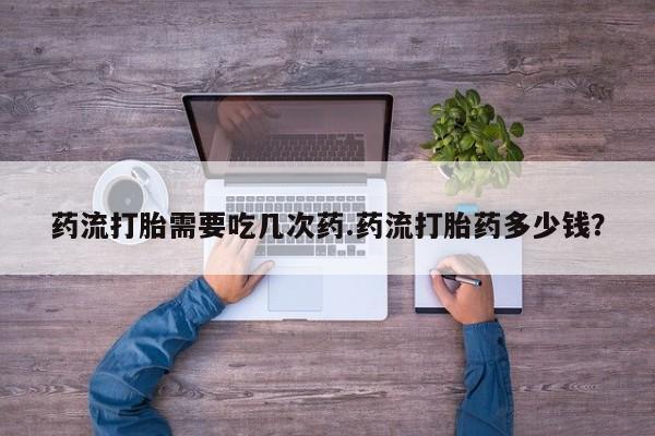 流产药网上购买药流打胎需要吃几次药.药流打胎药多少钱？