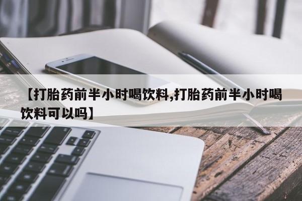 流产药网上购买【打胎药前半小时喝饮料,打胎药前半小时喝饮料可以吗】