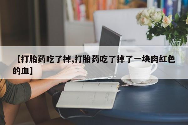 流产药网上购买【打胎药吃了掉,打胎药吃了掉了一块肉红色的血】
