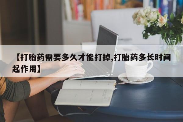 流产药网上购买【打胎药需要多久才能打掉,打胎药多长时间起作用】